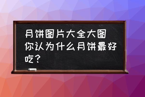 月餅圖片大全大圖 你認為什么月餅最好吃？