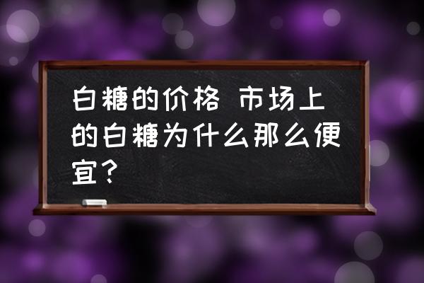 白糖的價(jià)格 市場(chǎng)上的白糖為什么那么便宜？