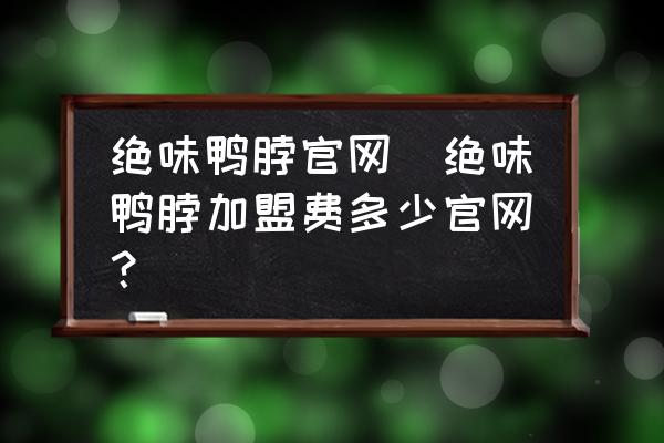 絕味鴨脖官網(wǎng)(絕味鴨脖加盟費多少官網(wǎng)？)
