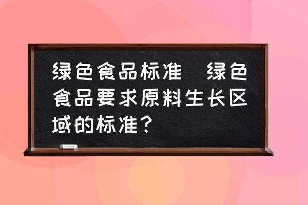 綠色食品標(biāo)準(zhǔn)(綠色食品要求原料生長區(qū)域的標(biāo)準(zhǔn)？)