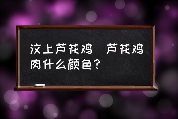 汶上蘆花雞(蘆花雞肉什么顏色？)
