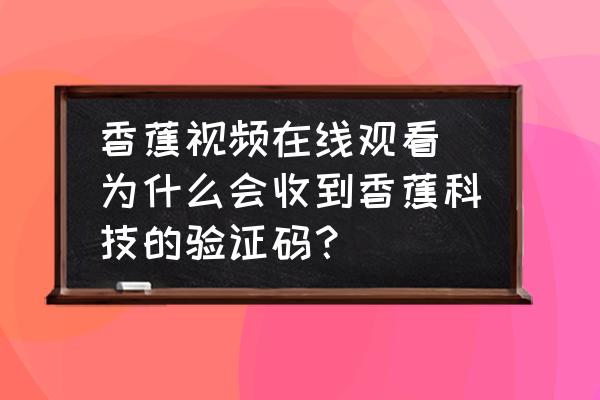香蕉視頻在線觀看 為什么會收到香蕉科技的驗證碼？