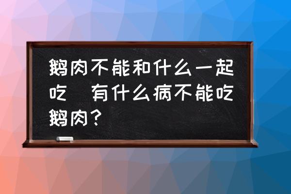 鵝肉不能和什么一起吃(有什么病不能吃鵝肉？)