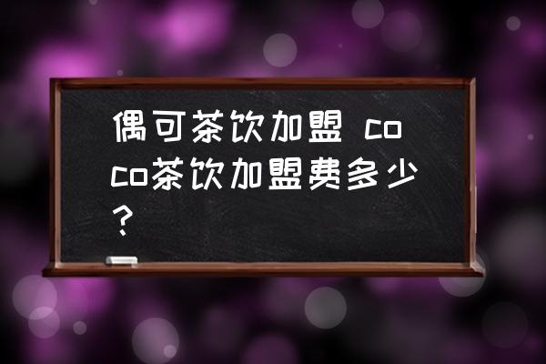 偶可茶飲加盟 coco茶飲加盟費多少？