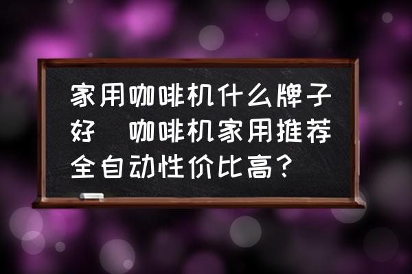 家用咖啡機(jī)什么牌子好(咖啡機(jī)家用推薦全自動(dòng)性價(jià)比高？)