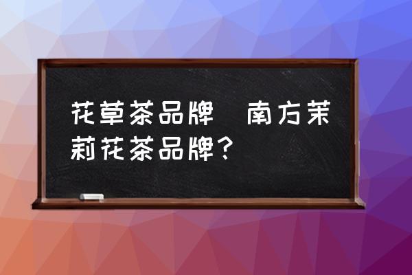 花草茶品牌(南方茉莉花茶品牌？)