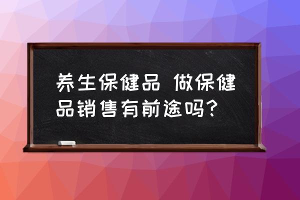 養(yǎng)生保健品 做保健品銷售有前途嗎？