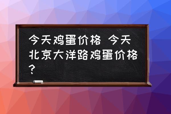 今天雞蛋價格 今天北京大洋路雞蛋價格？