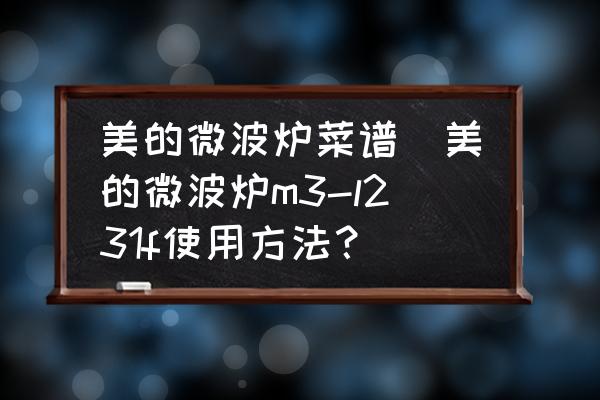 美的微波爐菜譜(美的微波爐m3-l231f使用方法？)