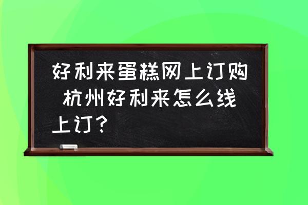 好利來蛋糕網(wǎng)上訂購 杭州好利來怎么線上訂？