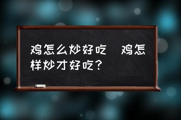 雞怎么炒好吃(雞怎樣炒才好吃？)