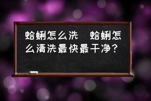 蛤蜊怎么洗(蛤蜊怎么清洗最快最干凈？)