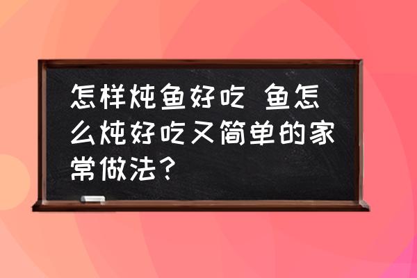 怎樣燉魚好吃 魚怎么燉好吃又簡(jiǎn)單的家常做法？