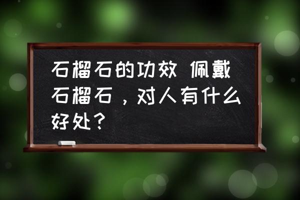 石榴石的功效 佩戴石榴石，對(duì)人有什么好處？