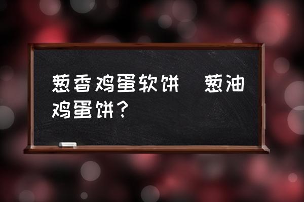 蔥香雞蛋軟餅(蔥油雞蛋餅？)