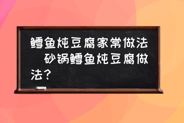 鱈魚燉豆腐家常做法(砂鍋鱈魚燉豆腐做法？)