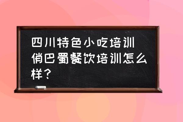 四川特色小吃培訓(xùn)(俏巴蜀餐飲培訓(xùn)怎么樣？)