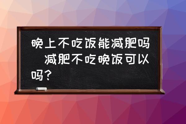 晚上不吃飯能減肥嗎(減肥不吃晚飯可以嗎？)