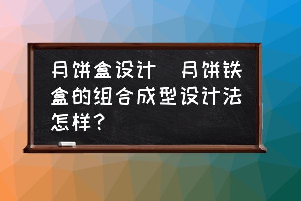 月餅盒設計(月餅鐵盒的組合成型設計法怎樣？)