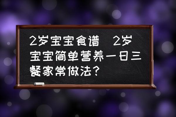 2歲寶寶食譜(2歲寶寶簡單營養(yǎng)一日三餐家常做法？)