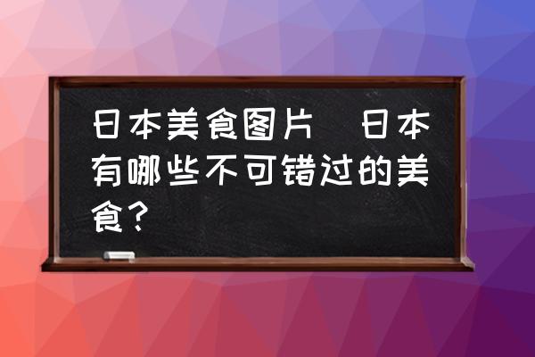 日本美食圖片(日本有哪些不可錯過的美食？)