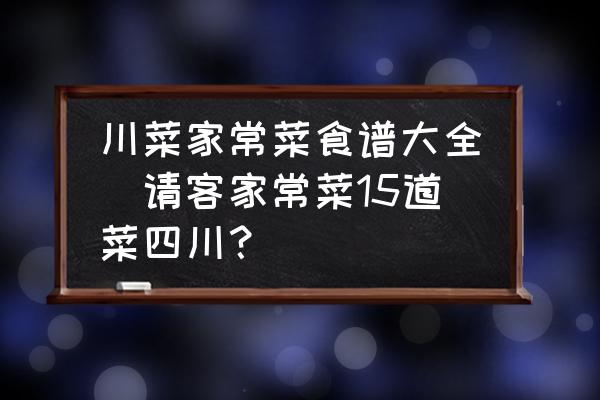 川菜家常菜食譜大全(請客家常菜15道菜四川？)