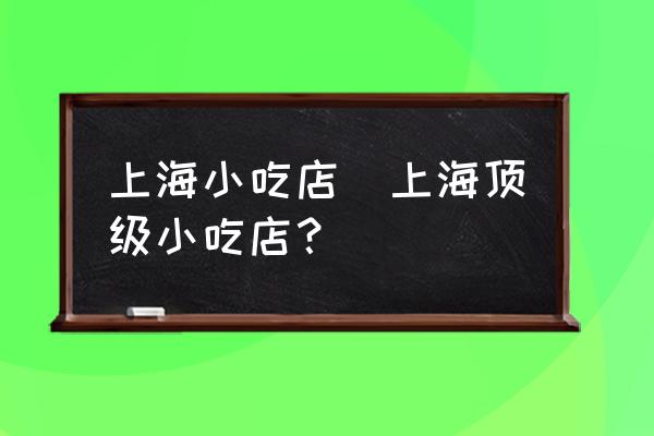 上海小吃店(上海頂級(jí)小吃店？)