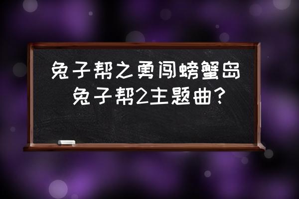 兔子幫之勇闖螃蟹島(兔子幫2主題曲？)