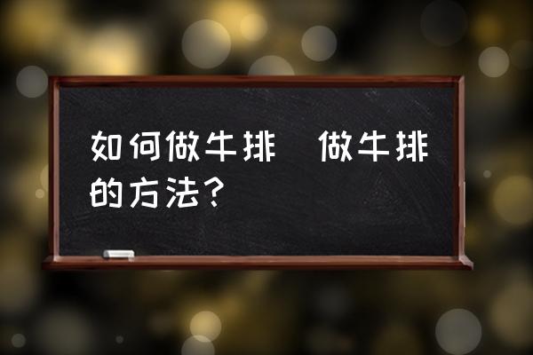 如何做牛排(做牛排的方法？)