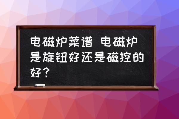 電磁爐菜譜 電磁爐是旋鈕好還是磁控的好？