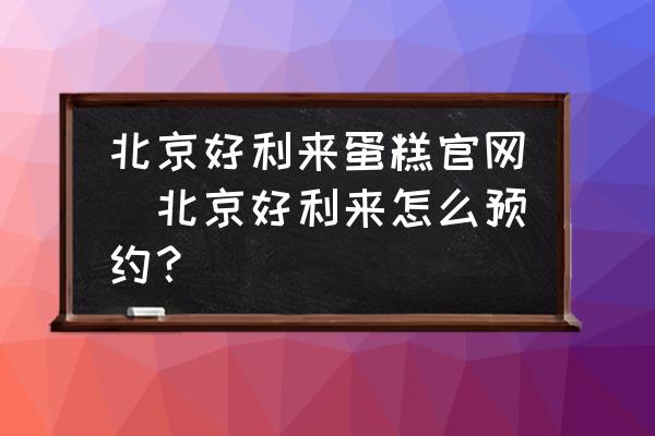 北京好利來蛋糕官網(wǎng)(北京好利來怎么預(yù)約？)