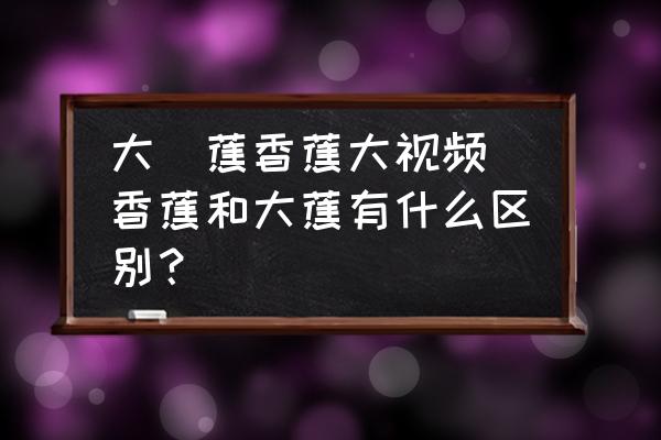 大臿蕉香蕉大視頻 香蕉和大蕉有什么區(qū)別？