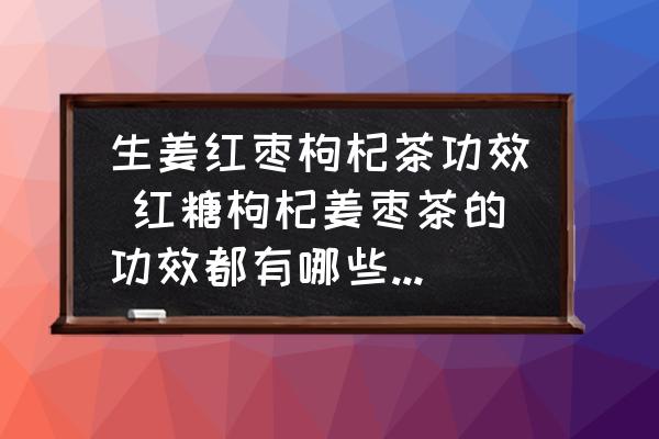 生姜紅棗枸杞茶功效 紅糖枸杞姜棗茶的功效都有哪些了的??？
