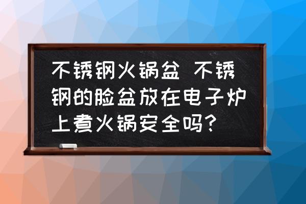 不銹鋼火鍋盆 不銹鋼的臉盆放在電子爐上煮火鍋安全嗎？
