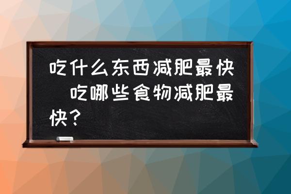 吃什么東西減肥最快(吃哪些食物減肥最快？)