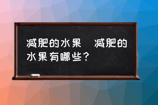 減肥的水果(減肥的水果有哪些？)