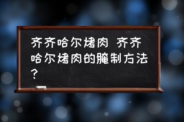 齊齊哈爾烤肉 齊齊哈爾烤肉的腌制方法？