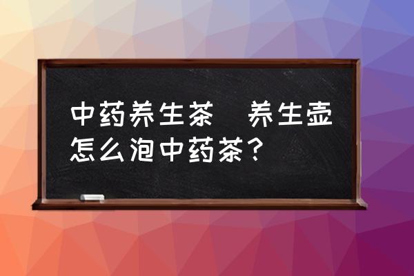 中藥養(yǎng)生茶(養(yǎng)生壺怎么泡中藥茶？)