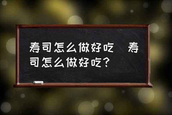 壽司怎么做好吃(壽司怎么做好吃？)