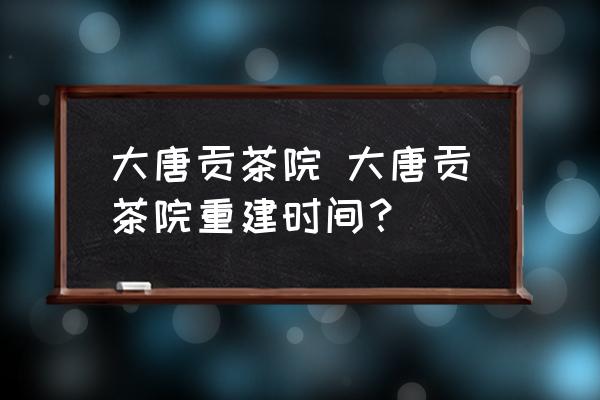 大唐貢茶院 大唐貢茶院重建時間？