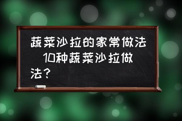 蔬菜沙拉的家常做法(10種蔬菜沙拉做法？)