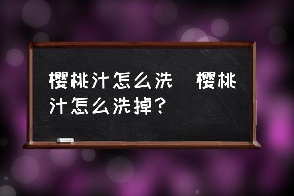 櫻桃汁怎么洗(櫻桃汁怎么洗掉？)