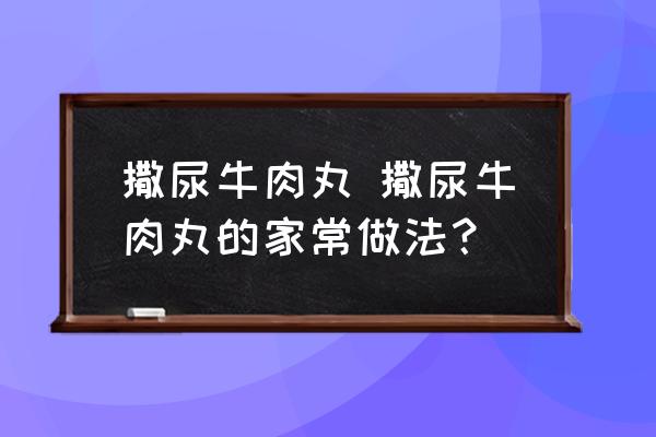 撒尿牛肉丸 撒尿牛肉丸的家常做法？