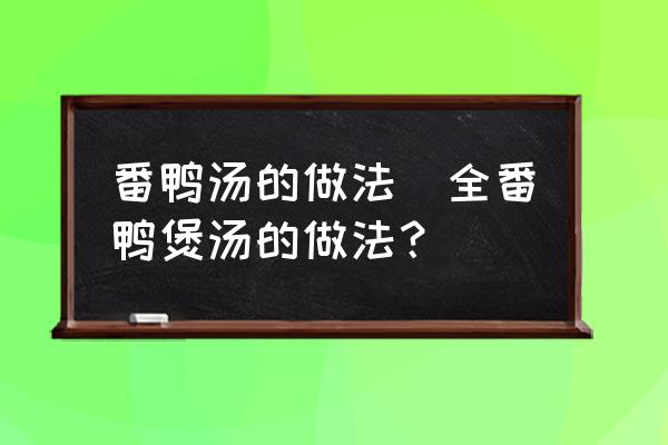 番鴨湯的做法(全番鴨煲湯的做法？)