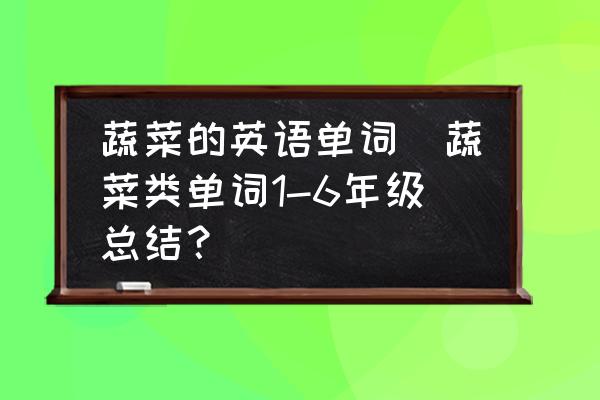 蔬菜的英語單詞(蔬菜類單詞1-6年級總結(jié)？)