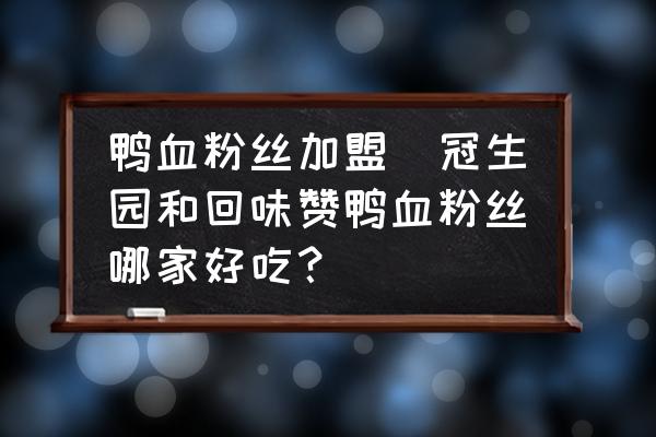 鴨血粉絲加盟(冠生園和回味贊鴨血粉絲哪家好吃？)