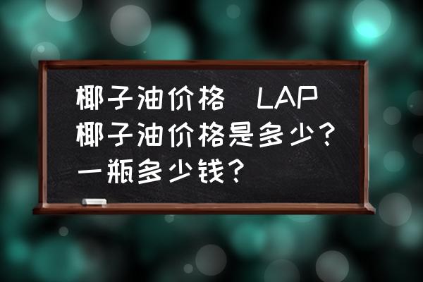 椰子油價(jià)格(LAP椰子油價(jià)格是多少？一瓶多少錢？)