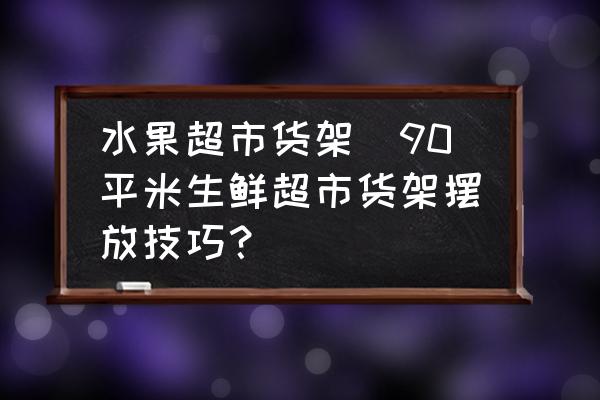 水果超市貨架(90平米生鮮超市貨架擺放技巧？)