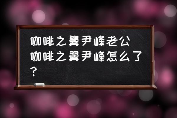 咖啡之翼尹峰老公(咖啡之翼尹峰怎么了？)