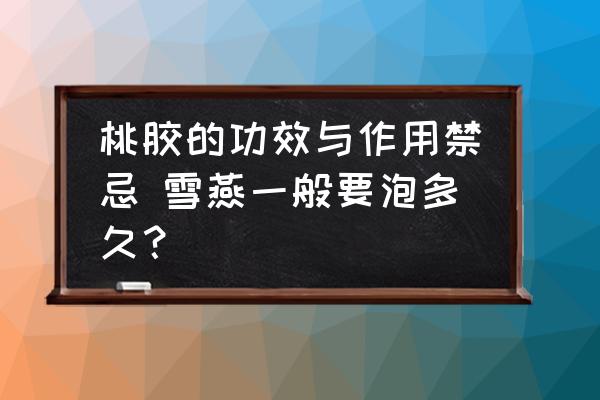 桃膠的功效與作用禁忌 雪燕一般要泡多久？